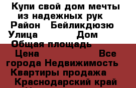 Купи свой дом мечты из надежных рук! › Район ­ Бейликдюзю › Улица ­ 1 250 › Дом ­ 12 › Общая площадь ­ 104 › Цена ­ 260 292 000 - Все города Недвижимость » Квартиры продажа   . Краснодарский край,Новороссийск г.